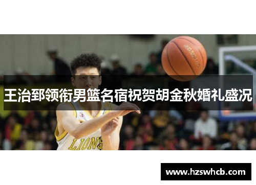王治郅领衔男篮名宿祝贺胡金秋婚礼盛况