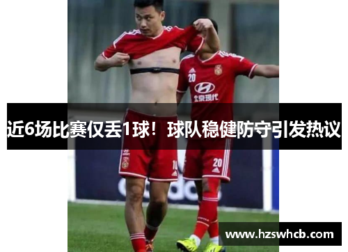近6场比赛仅丢1球！球队稳健防守引发热议